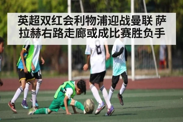 英超双红会利物浦迎战曼联 萨拉赫右路走廊或成比赛胜负手