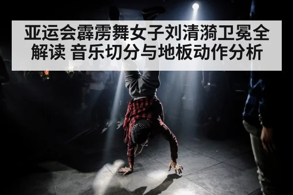 亚运会霹雳舞女子刘清漪卫冕全解读 音乐切分与地板动作分析(c7)